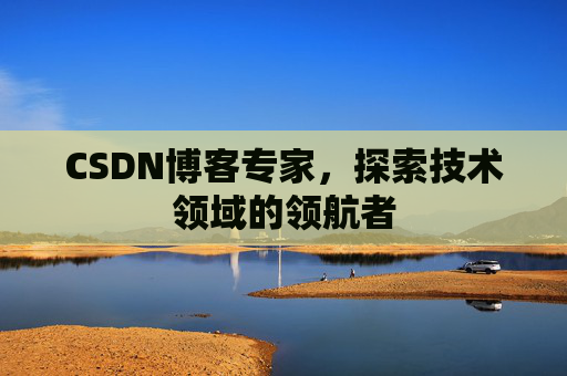 CSDN博客专家，探索技术领域的领航者